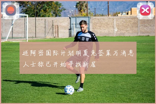 迈阿密国际计划明夏免签莱万消息人士称已开始寻找新居