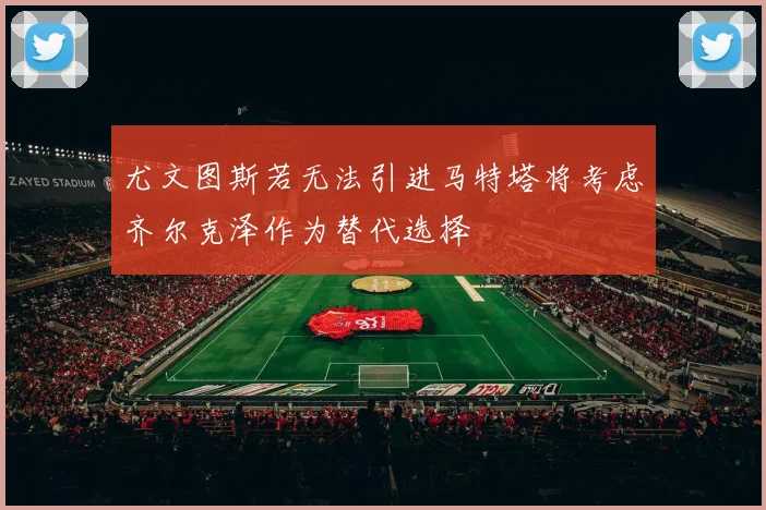 尤文图斯若无法引进马特塔将考虑齐尔克泽作为替代选择