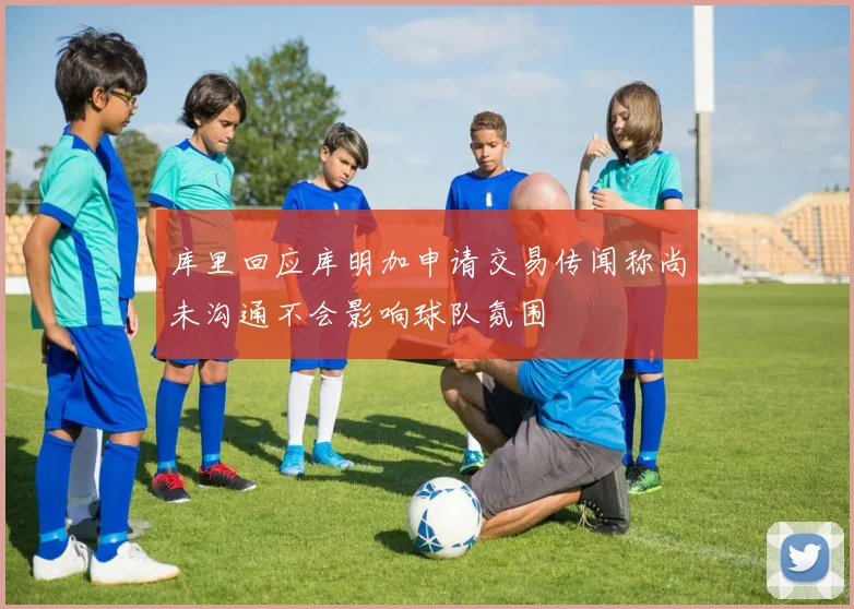 库里回应库明加申请交易传闻称尚未沟通不会影响球队氛围