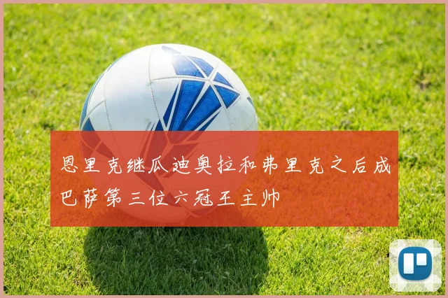 恩里克继瓜迪奥拉和弗里克之后成巴萨第三位六冠王主帅