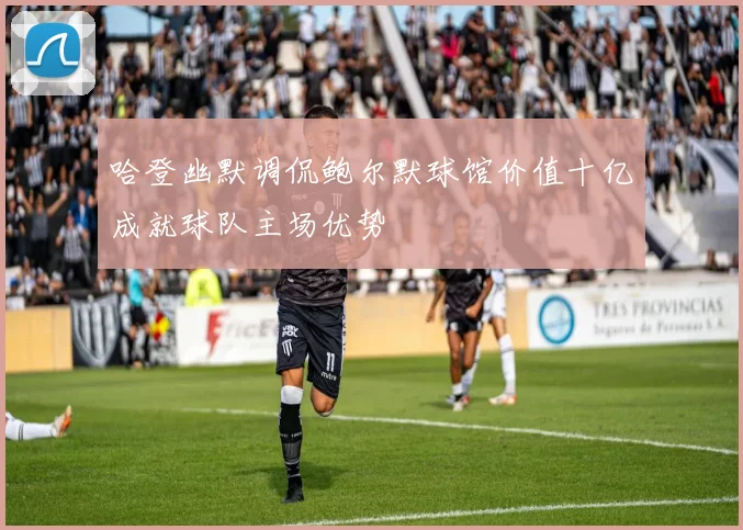 哈登幽默调侃鲍尔默球馆价值十亿成就球队主场优势